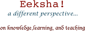 Eeksha!
a different perspective...
 on knowledge,learning, and teaching
