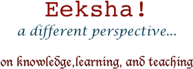 Eeksha!
a different perspective...

on knowledge,learning, and teaching
