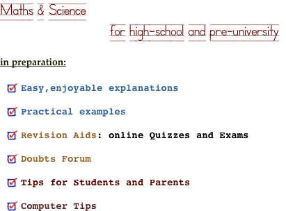 Maths & Science
                           for high-school and pre-university

in preparation:

Easy,enjoyable explanations 
Practical examples 
Revision Aids: online Quizzes and Exams 
Doubts Forum 
Tips for Students and Parents 
Computer Tips